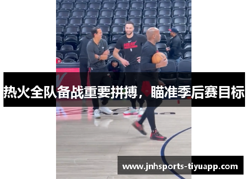 热火全队备战重要拼搏，瞄准季后赛目标