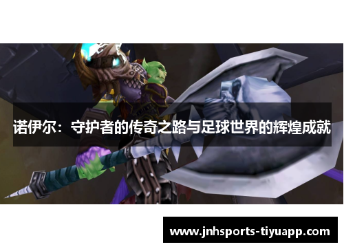诺伊尔：守护者的传奇之路与足球世界的辉煌成就