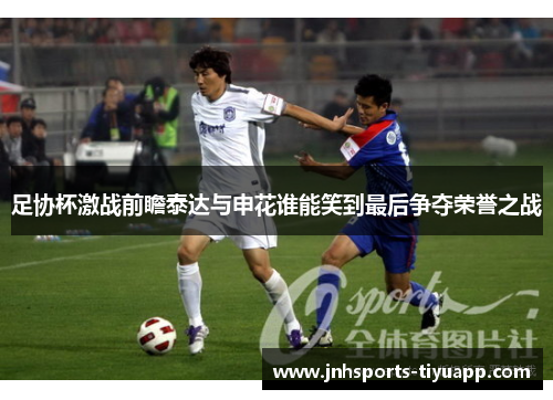 足协杯激战前瞻泰达与申花谁能笑到最后争夺荣誉之战